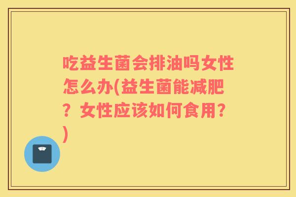 吃益生菌会排油吗女性怎么办(益生菌能？女性应该如何食用？)