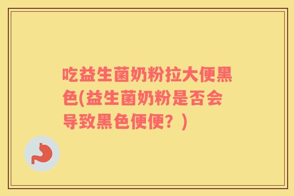 吃益生菌奶粉拉大便黑色(益生菌奶粉是否会导致黑色便便？)