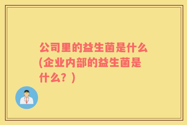 公司里的益生菌是什么(企业内部的益生菌是什么?) 公司里的益生菌是什么(企业内部的益生菌是什么?)