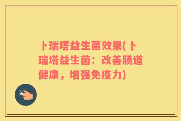 卜瑞塔益生菌效果(卜瑞塔益生菌：改善肠道健康，增强力)