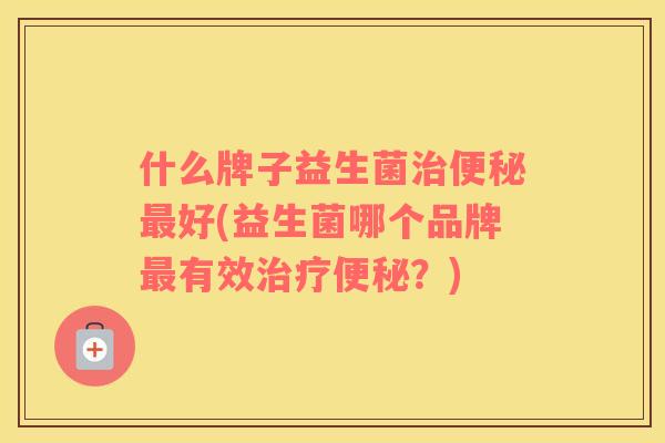 什么牌子益生菌好(益生菌哪个品牌有效？)