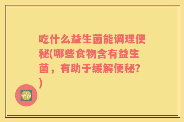 吃什么益生菌能调理(哪些食物含有益生菌,有助于缓解?) 吃什么益生菌能调理(哪些食物含有益生菌,有助于缓解?)