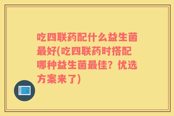 吃四联药配什么益生菌好(吃四联药时搭配哪种益生菌佳？优选方案来了)