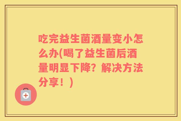 吃完益生菌酒量变小怎么办(喝了益生菌后酒量明显下降？解决方法分享！)