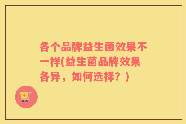 各个品牌益生菌效果不一样(益生菌品牌效果各异，如何选择？)