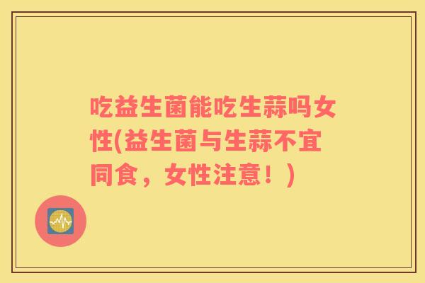 吃益生菌能吃生蒜吗女性(益生菌与生蒜不宜同食，女性注意！)