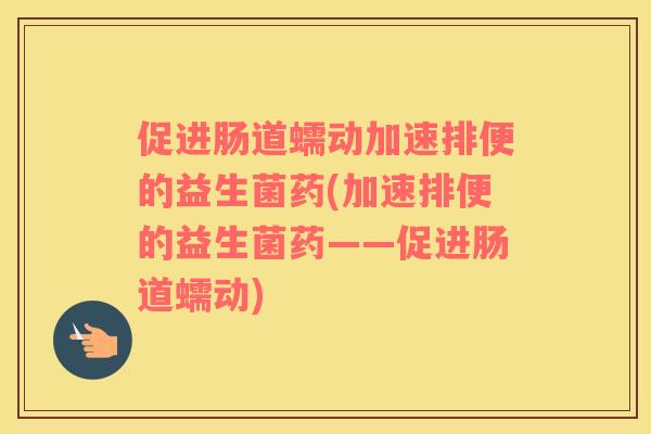 促进肠道蠕动加速排便的益生菌药(加速排便的益生菌药——促进肠道蠕动)