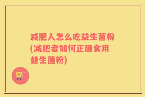 人怎么吃益生菌粉(者如何正确食用益生菌粉)