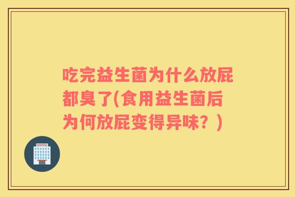 吃完益生菌为什么放屁都臭了(食用益生菌后为何放屁变得异味？)