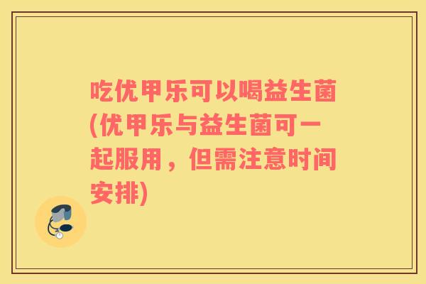 吃优甲乐可以喝益生菌(优甲乐与益生菌可一起服用，但需注意时间安排)