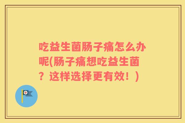 吃益生菌肠子痛怎么办呢(肠子痛想吃益生菌？这样选择更有效！)