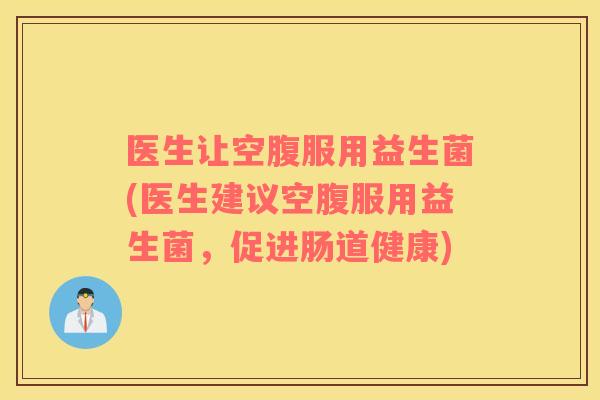 医生让空腹服用益生菌(医生建议空腹服用益生菌，促进肠道健康)