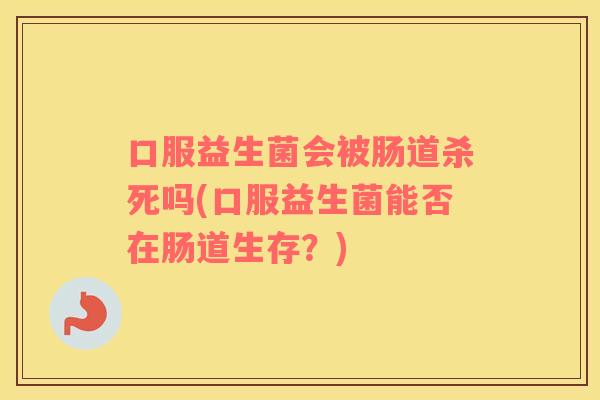 口服益生菌会被肠道杀死吗(口服益生菌能否在肠道生存？)