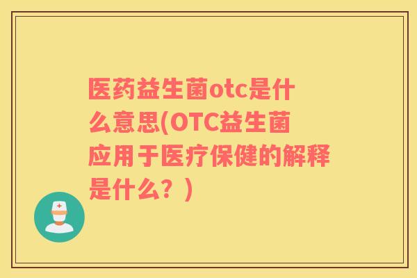 医药益生菌otc是什么意思(OTC益生菌应用于医疗保健的解释是什么？)