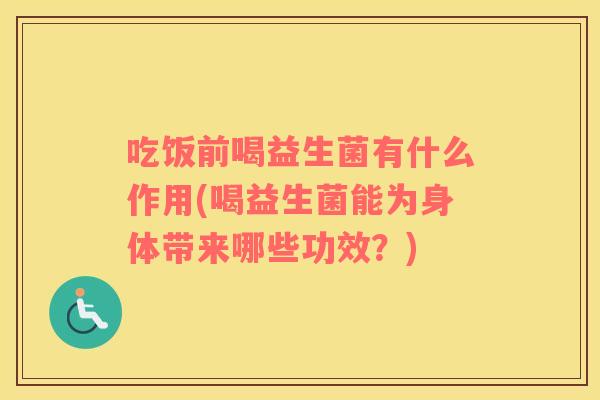 吃饭前喝益生菌有什么作用(喝益生菌能为身体带来哪些功效?) 吃饭前喝益生菌有什么作用(喝益生菌能为身体带来哪些功效?)