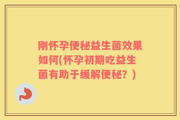 刚怀孕益生菌效果如何(怀孕初期吃益生菌有助于缓解?) 刚怀孕益生菌效果如何(怀孕初期吃益生菌有助于缓解?)