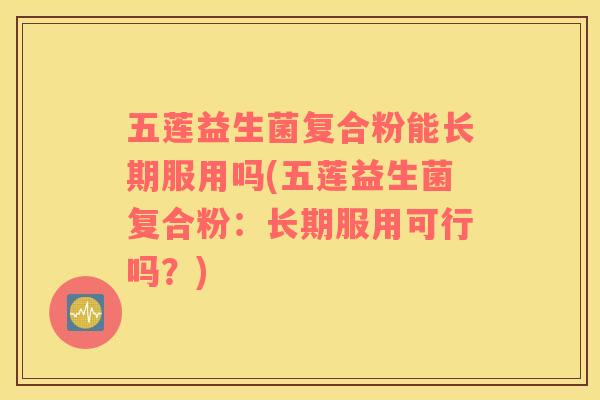 五莲益生菌复合粉能长期服用吗(五莲益生菌复合粉:长期服用可行吗?) 五莲益生菌复合粉能长期服用吗(五莲益生菌复合粉:长期服用可行吗?)