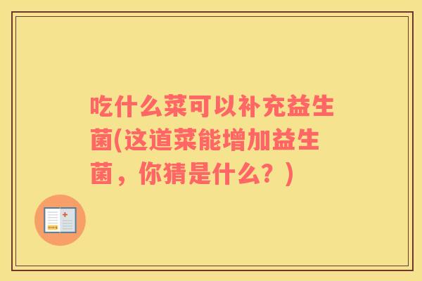 吃什么菜可以补充益生菌(这道菜能增加益生菌，你猜是什么？)