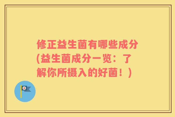 修正益生菌有哪些成分(益生菌成分一览：了解你所摄入的好菌！)