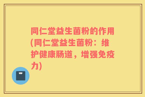 同仁堂益生菌粉的作用(同仁堂益生菌粉：维护健康肠道，增强力)