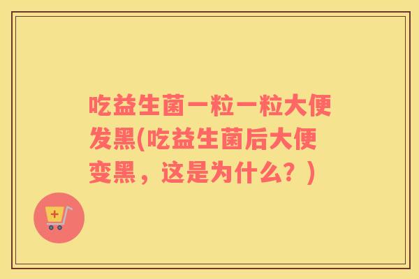吃益生菌一粒一粒大便发黑(吃益生菌后大便变黑，这是为什么？)