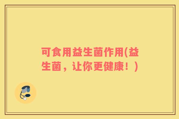 可食用益生菌作用(益生菌，让你更健康！)