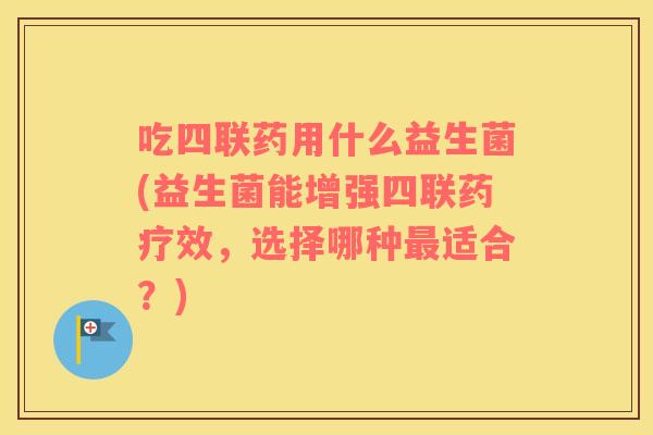 吃四联药用什么益生菌(益生菌能增强四联药疗效，选择哪种适合？)