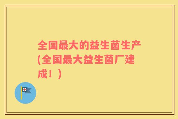 全国大的益生菌生产(全国大益生菌厂建成！)
