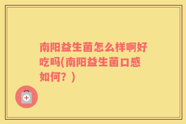 南阳益生菌怎么样啊好吃吗(南阳益生菌口感如何？)