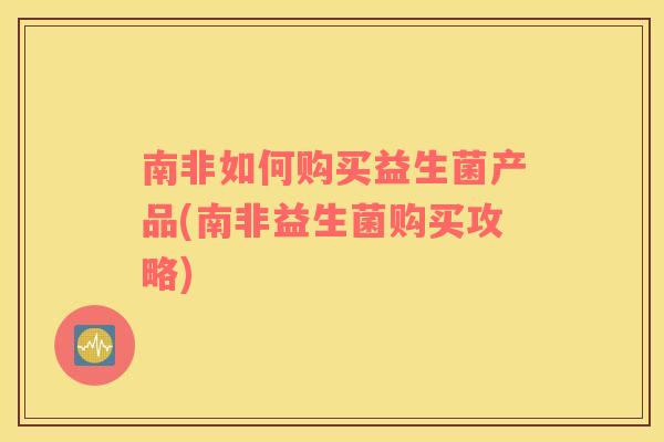 南非如何购买益生菌产品(南非益生菌购买攻略)