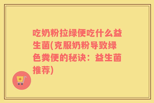 吃奶粉拉绿便吃什么益生菌(克服奶粉导致绿色粪便的秘诀：益生菌推荐)