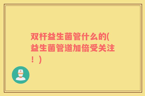 双杆益生菌管什么的(益生菌管道加倍受关注！)