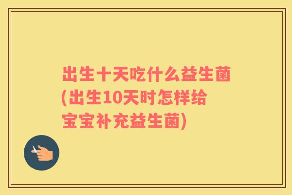 出生十天吃什么益生菌(出生10天时怎样给宝宝补充益生菌)