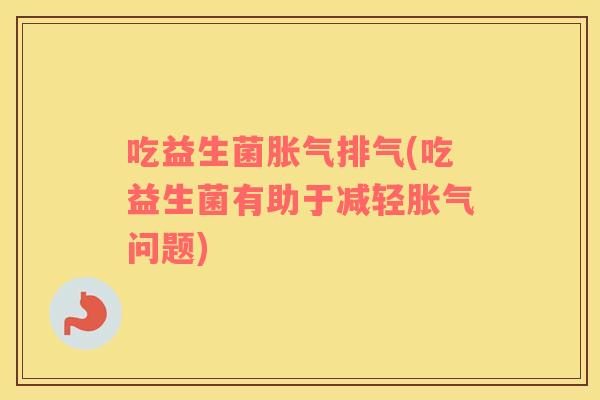 吃益生菌排气(吃益生菌有助于减轻问题)