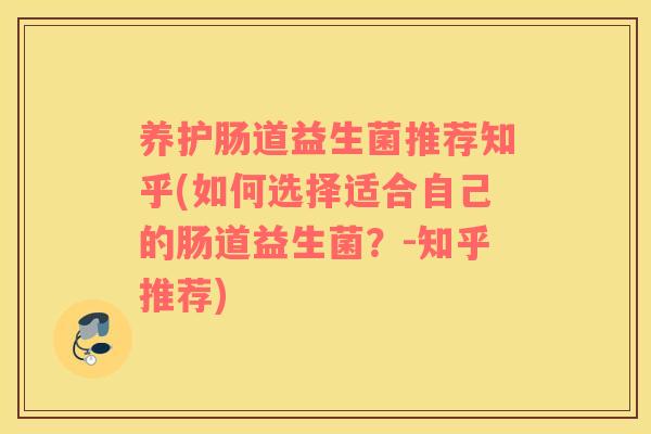 养护肠道益生菌推荐知乎(如何选择适合自己的肠道益生菌?-知乎推荐) 养护肠道益生菌推荐知乎(如何选择适合自己的肠道益生菌?-知乎推荐)