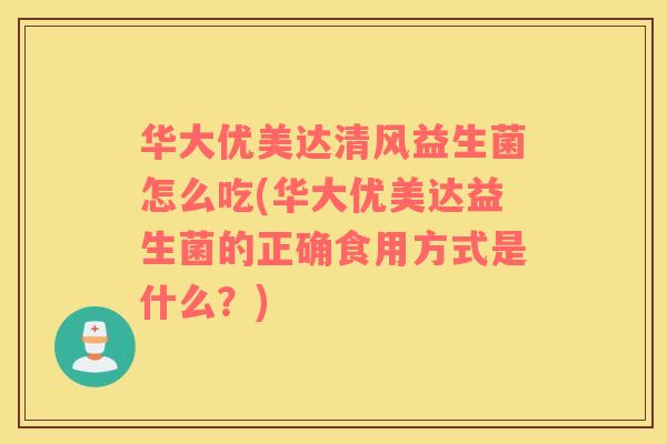 华大优美达清风益生菌怎么吃(华大优美达益生菌的正确食用方式是什么？)