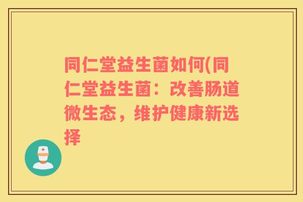 同仁堂益生菌如何(同仁堂益生菌：改善肠道微生态，维护健康新选择