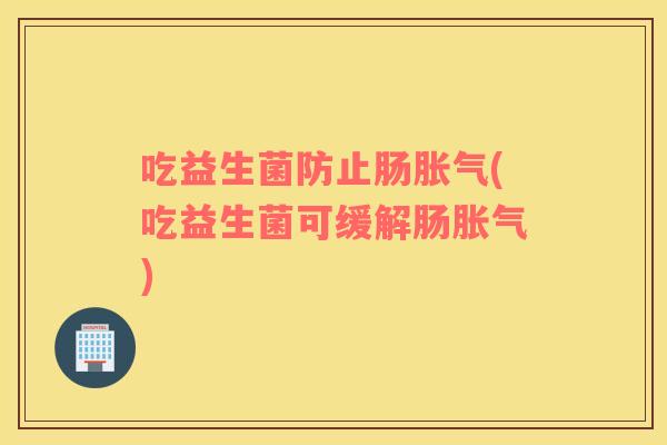 吃益生菌防止肠(吃益生菌可缓解肠) 吃益生菌防止肠(吃益生菌可缓解肠)