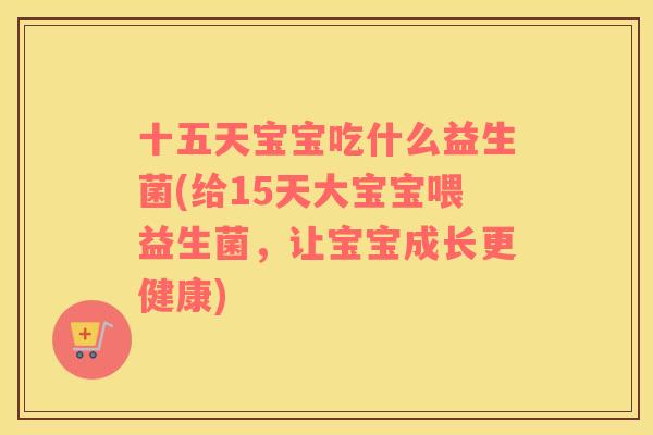 十五天宝宝吃什么益生菌(给15天大宝宝喂益生菌，让宝宝成长更健康)