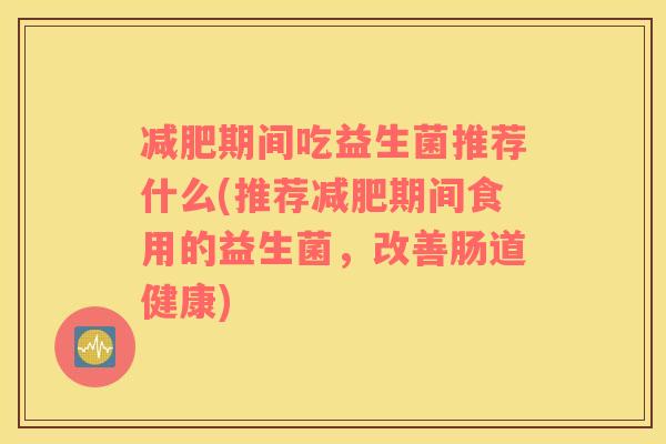 期间吃益生菌推荐什么(推荐期间食用的益生菌,改善肠道健康) 期间吃益生菌推荐什么(推荐期间食用的益生菌,改善肠道健康)