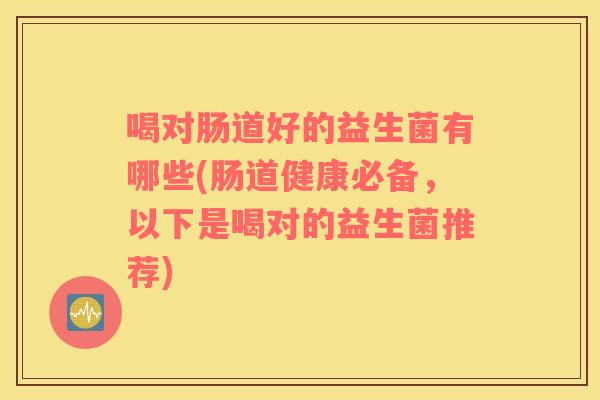 喝对肠道好的益生菌有哪些(肠道健康必备，以下是喝对的益生菌推荐)