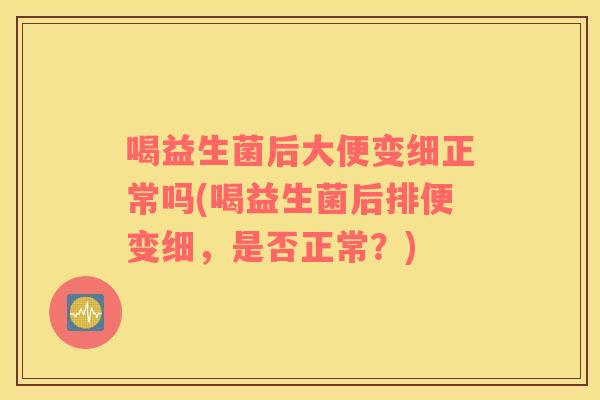 喝益生菌后大便变细正常吗(喝益生菌后排便变细，是否正常？)