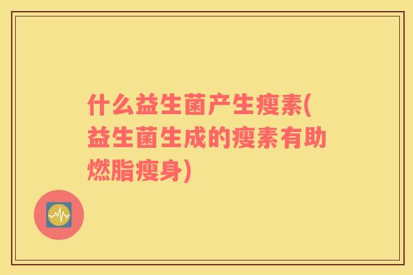 什么益生菌产生瘦素(益生菌生成的瘦素有助燃脂瘦身)