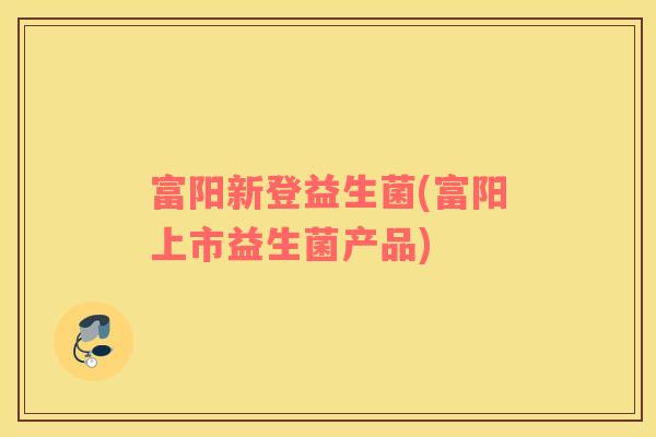 富阳新登益生菌(富阳上市益生菌产品)