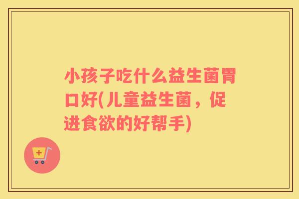 小孩子吃什么益生菌胃口好(儿童益生菌，促进的好帮手)