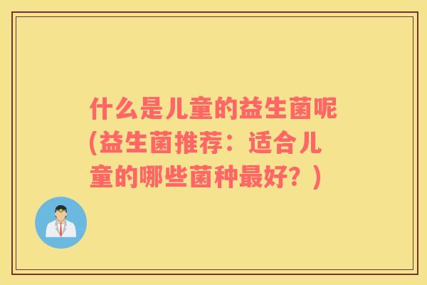 什么是儿童的益生菌呢(益生菌推荐：适合儿童的哪些菌种好？)