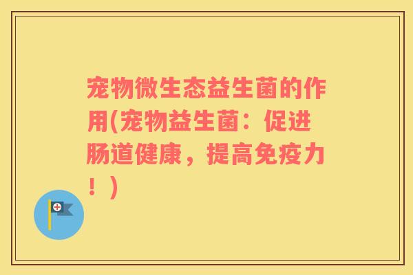 宠物微生态益生菌的作用(宠物益生菌：促进肠道健康，提高力！)