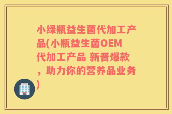 小绿瓶益生菌代加工产品(小瓶益生菌OEM代加工产品 新晋爆款，助力你的营养品业务)