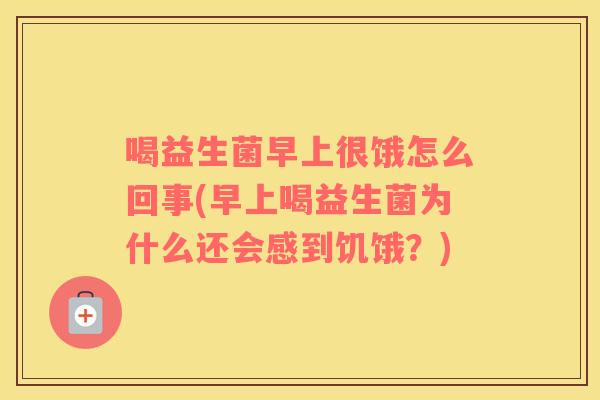 喝益生菌早上很饿怎么回事(早上喝益生菌为什么还会感到饥饿？)