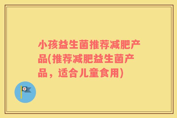 小孩益生菌推荐产品(推荐益生菌产品,适合儿童食用) 小孩益生菌推荐产品(推荐益生菌产品,适合儿童食用)